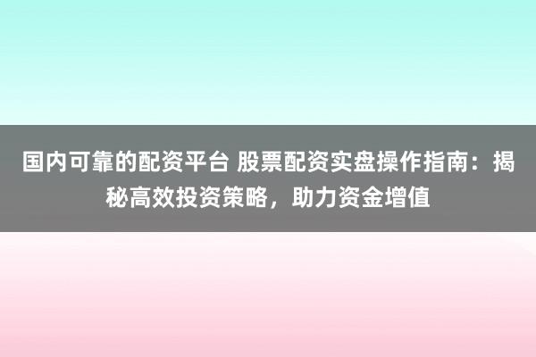 国内可靠的配资平台 股票配资实盘操作指南：揭秘高效投资策略，助力资金增值