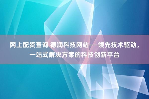 网上配资查询 德润科技网站——领先技术驱动，一站式解决方案的科技创新平台