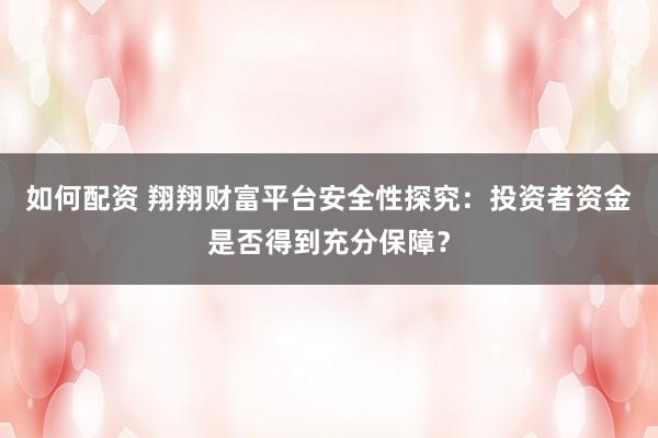 如何配资 翔翔财富平台安全性探究：投资者资金是否得到充分保障？