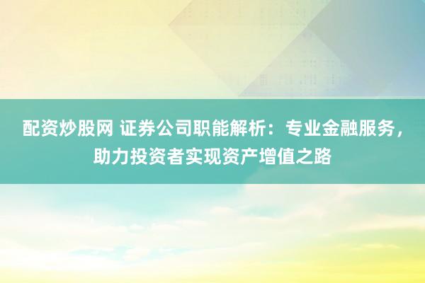 配资炒股网 证券公司职能解析：专业金融服务，助力投资者实现资产增值之路