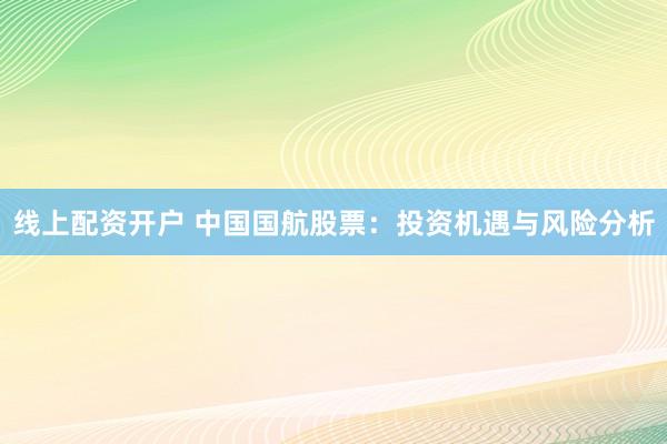 线上配资开户 中国国航股票：投资机遇与风险分析