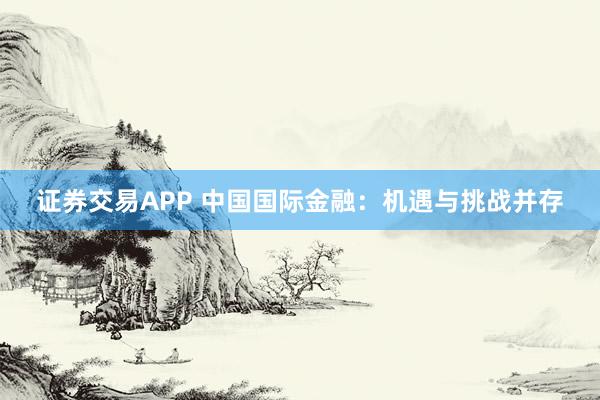 证券交易APP 中国国际金融：机遇与挑战并存