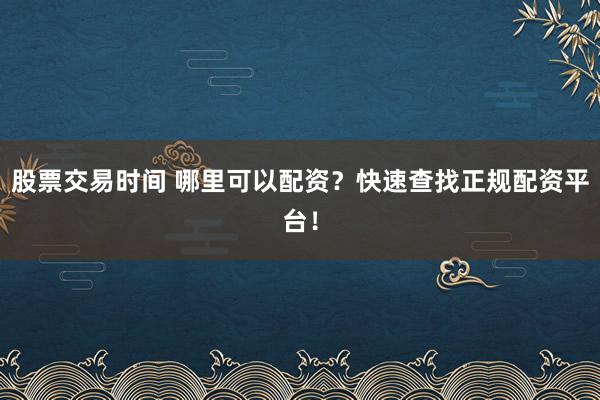 股票交易时间 哪里可以配资？快速查找正规配资平台！
