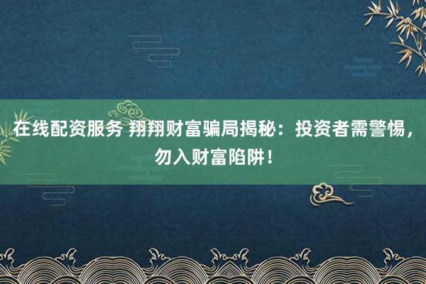 在线配资服务 翔翔财富骗局揭秘：投资者需警惕，勿入财富陷阱！