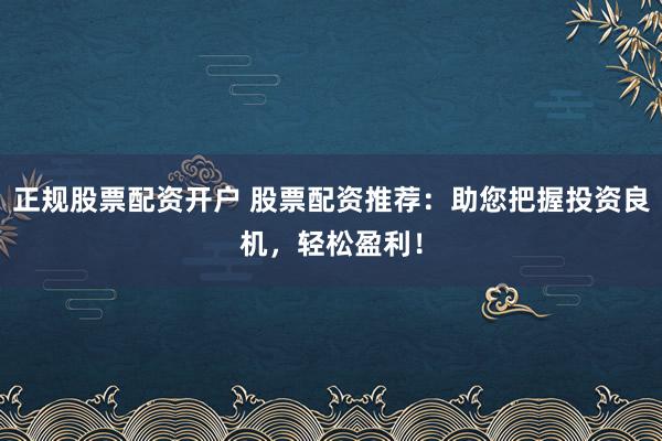 正规股票配资开户 股票配资推荐：助您把握投资良机，轻松盈利！
