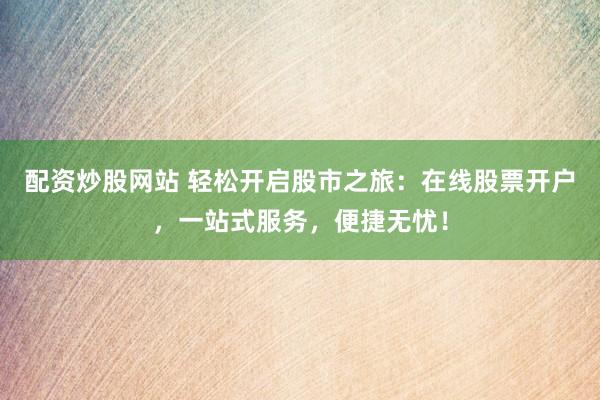 配资炒股网站 轻松开启股市之旅：在线股票开户，一站式服务，便捷无忧！