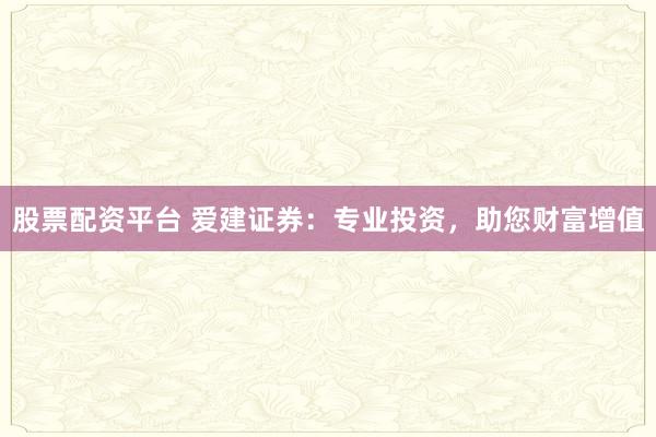股票配资平台 爱建证券：专业投资，助您财富增值