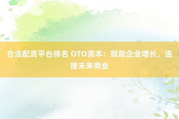 合法配资平台排名 OTO资本：赋能企业增长，连接未来商业