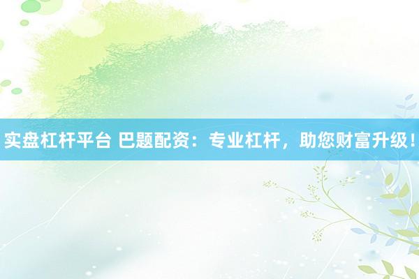 实盘杠杆平台 巴题配资：专业杠杆，助您财富升级！