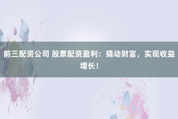 前三配资公司 股票配资盈利：撬动财富，实现收益增长！