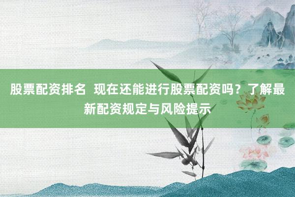 股票配资排名  现在还能进行股票配资吗？了解最新配资规定与风险提示