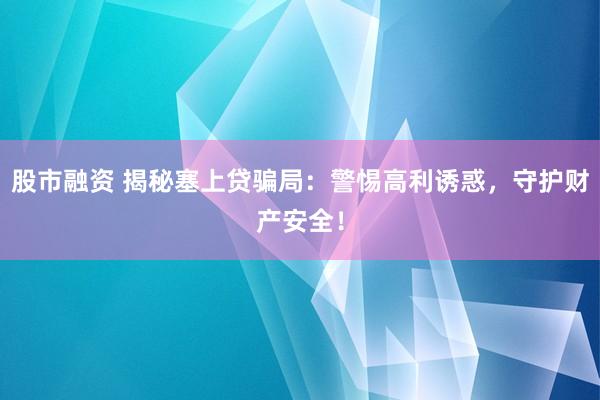 股市融资 揭秘塞上贷骗局：警惕高利诱惑，守护财产安全！