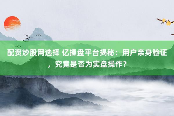 配资炒股网选择 亿操盘平台揭秘：用户亲身验证，究竟是否为实盘操作？