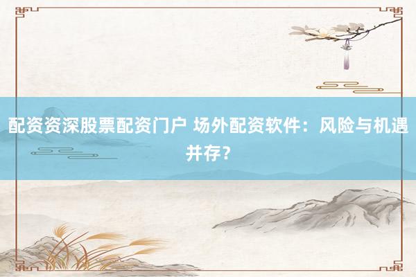 配资资深股票配资门户 场外配资软件：风险与机遇并存？