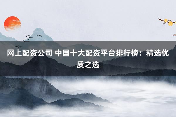 网上配资公司 中国十大配资平台排行榜：精选优质之选