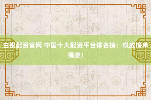 白银配资官网 中国十大配资平台排名榜：权威榜单揭晓！