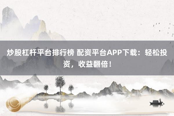 炒股杠杆平台排行榜 配资平台APP下载：轻松投资，收益翻倍！