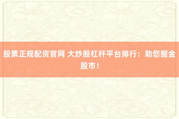股票正规配资官网 大炒股杠杆平台排行：助您掘金股市！