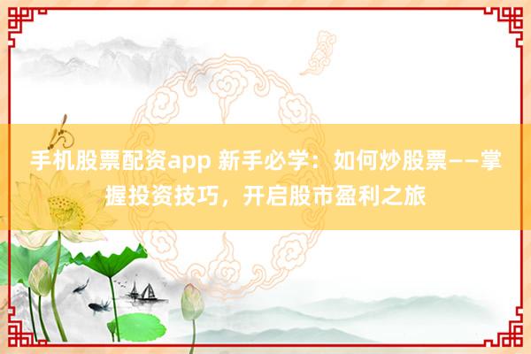 手机股票配资app 新手必学：如何炒股票——掌握投资技巧，开启股市盈利之旅