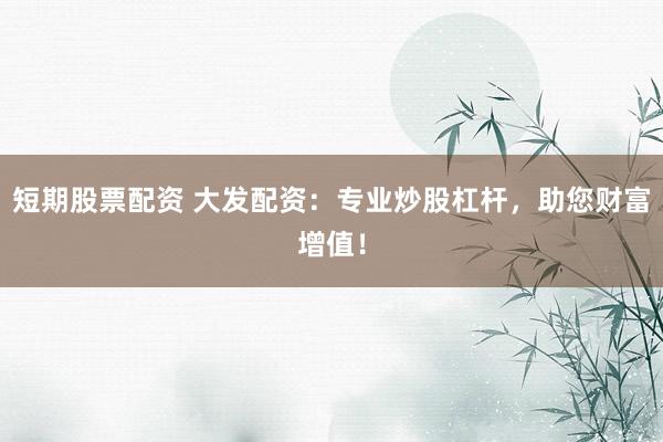 短期股票配资 大发配资：专业炒股杠杆，助您财富增值！