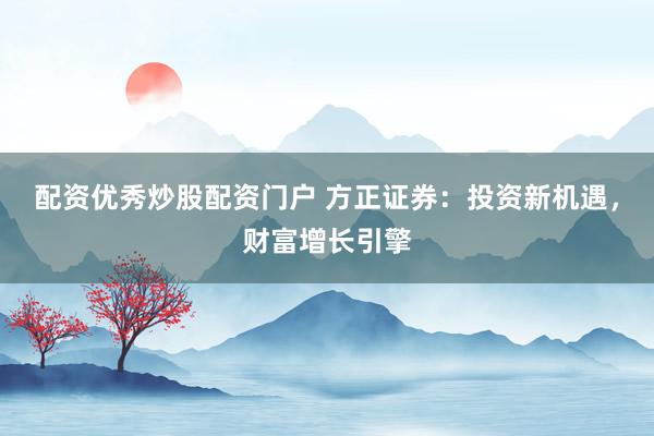 配资优秀炒股配资门户 方正证券：投资新机遇，财富增长引擎