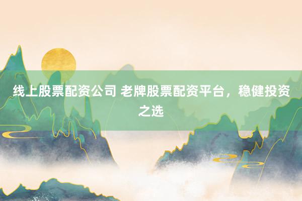 线上股票配资公司 老牌股票配资平台，稳健投资之选