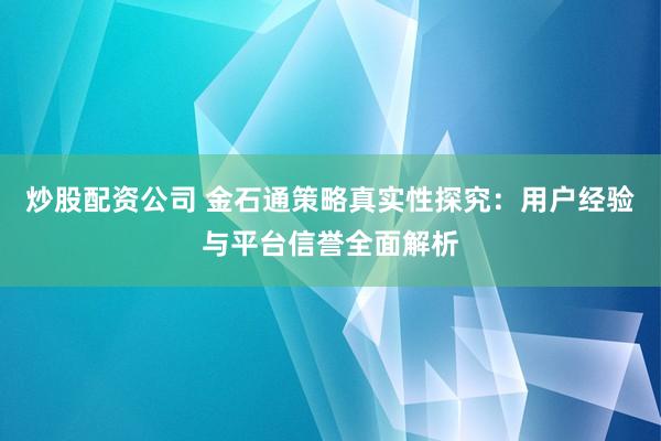 炒股配资公司 金石通策略真实性探究：用户经验与平台信誉全面解析