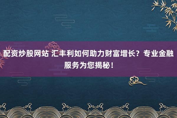 配资炒股网站 汇丰利如何助力财富增长？专业金融服务为您揭秘！