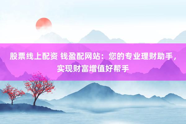 股票线上配资 钱盈配网站：您的专业理财助手，实现财富增值好帮手