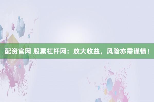 配资官网 股票杠杆网：放大收益，风险亦需谨慎！