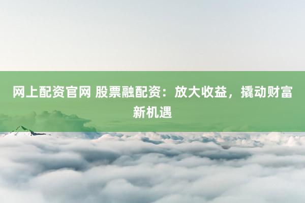 网上配资官网 股票融配资：放大收益，撬动财富新机遇