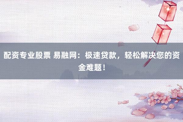 配资专业股票 易融网：极速贷款，轻松解决您的资金难题！