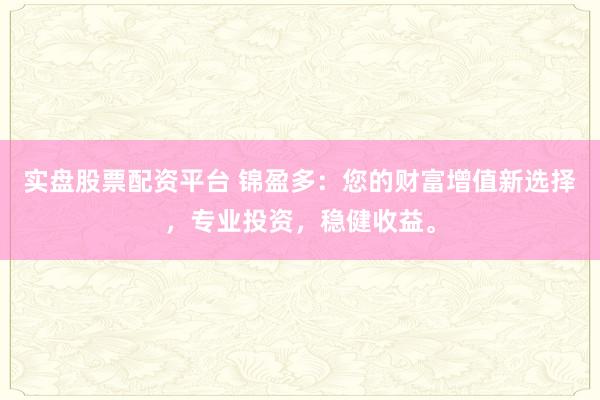 实盘股票配资平台 锦盈多：您的财富增值新选择，专业投资，稳健收益。