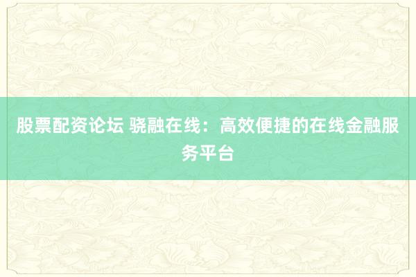 股票配资论坛 骁融在线：高效便捷的在线金融服务平台