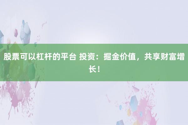 股票可以杠杆的平台 投资：掘金价值，共享财富增长！