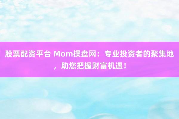 股票配资平台 Mom操盘网：专业投资者的聚集地，助您把握财富机遇！