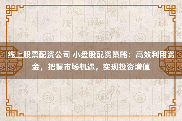 线上股票配资公司 小盘股配资策略：高效利用资金，把握市场机遇，实现投资增值