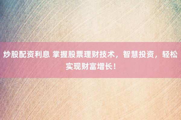 炒股配资利息 掌握股票理财技术，智慧投资，轻松实现财富增长！