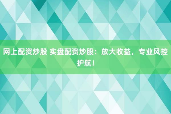 网上配资炒股 实盘配资炒股：放大收益，专业风控护航！