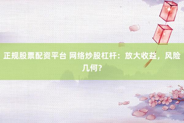 正规股票配资平台 网络炒股杠杆：放大收益，风险几何？