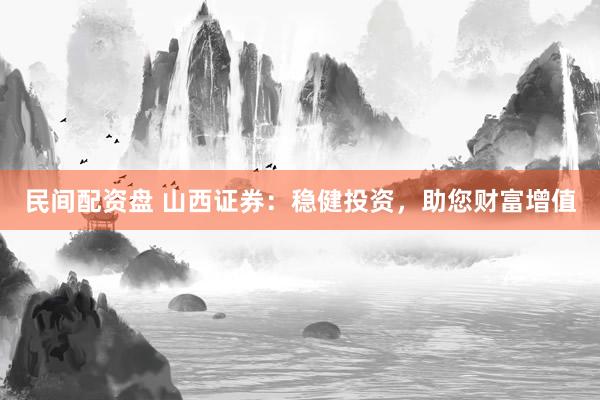 民间配资盘 山西证券：稳健投资，助您财富增值