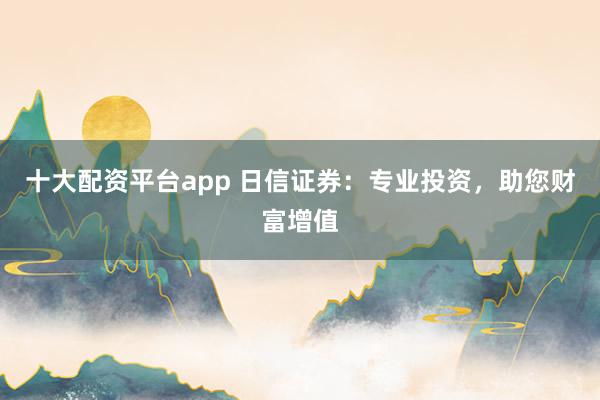 十大配资平台app 日信证券：专业投资，助您财富增值