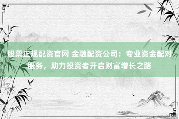 股票正规配资官网 金融配资公司：专业资金配对服务，助力投资者开启财富增长之路