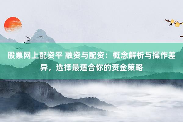 股票网上配资平 融资与配资：概念解析与操作差异，选择最适合你的资金策略