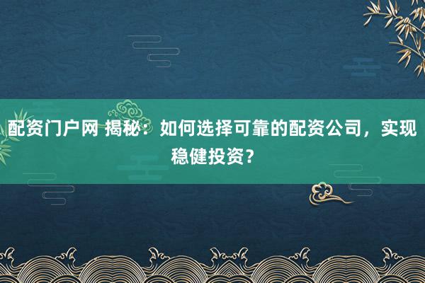 配资门户网 揭秘：如何选择可靠的配资公司，实现稳健投资？