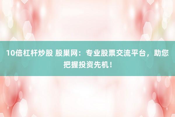 10倍杠杆炒股 股巢网：专业股票交流平台，助您把握投资先机！