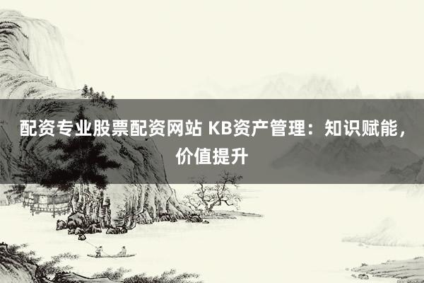 配资专业股票配资网站 KB资产管理：知识赋能，价值提升