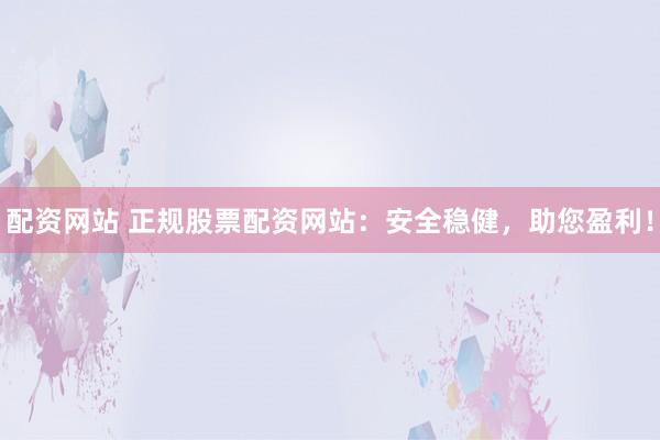 配资网站 正规股票配资网站：安全稳健，助您盈利！