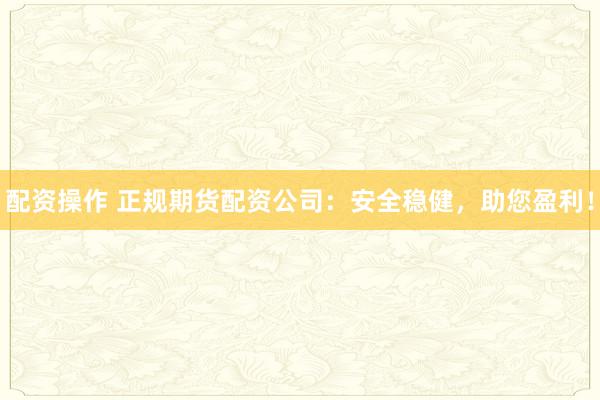 配资操作 正规期货配资公司：安全稳健，助您盈利！