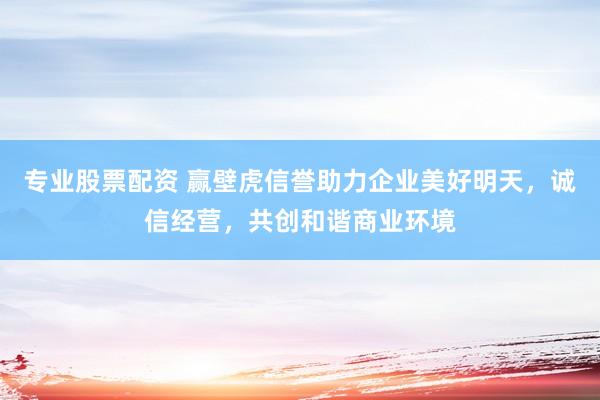 专业股票配资 赢壁虎信誉助力企业美好明天，诚信经营，共创和谐商业环境